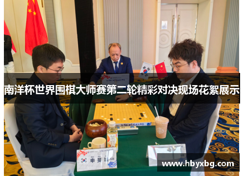 南洋杯世界围棋大师赛第二轮精彩对决现场花絮展示